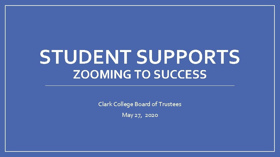 STUDENT SUPPORTS ZOOMING TO SUCCESS Clark College Board of Trustees May 27, 2020 