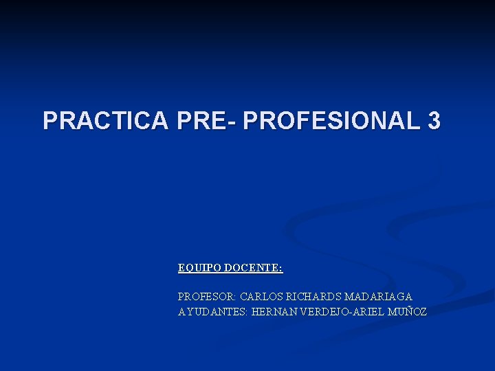 PRACTICA PRE- PROFESIONAL 3 EQUIPO DOCENTE: PROFESOR: CARLOS RICHARDS MADARIAGA AYUDANTES: HERNAN VERDEJO-ARIEL MUÑOZ PRACTICA PRE- PROFESIONAL 3 EQUIPO DOCENTE: PROFESOR: CARLOS RICHARDS MADARIAGA AYUDANTES: HERNAN VERDEJO-ARIEL MUÑOZ