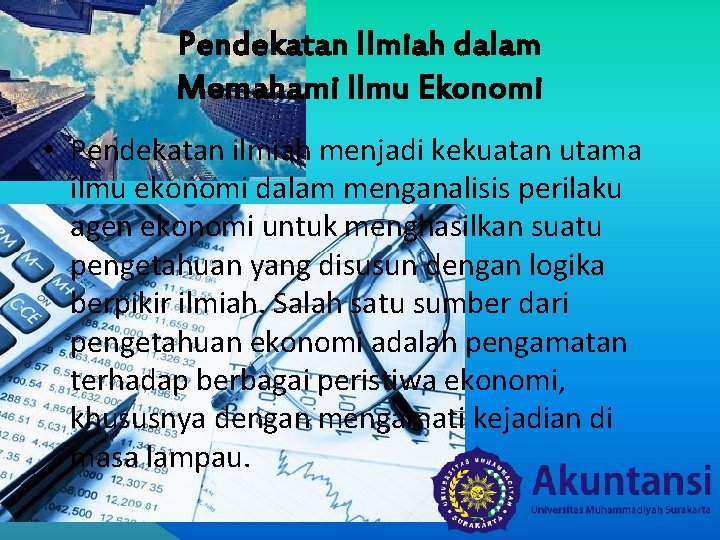 Pendekatan Ilmiah dalam Memahami Ilmu Ekonomi • Pendekatan ilmiah menjadi kekuatan utama ilmu ekonomi