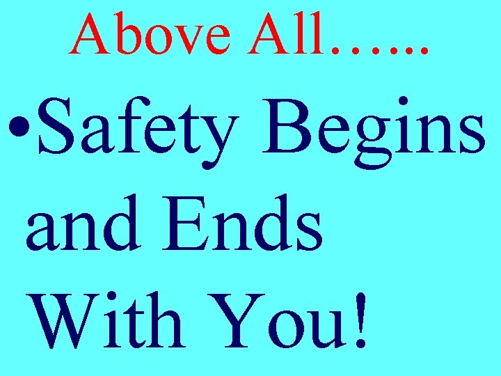 Above All…. . . • Safety Begins and Ends With You! 