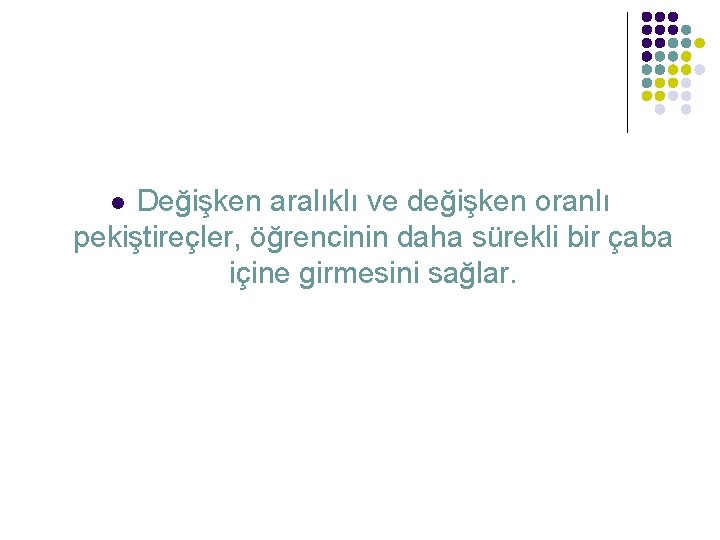 Değişken aralıklı ve değişken oranlı pekiştireçler, öğrencinin daha sürekli bir çaba içine girmesini sağlar.