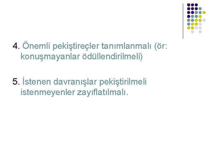 4. Önemli pekiştireçler tanımlanmalı (ör: konuşmayanlar ödüllendirilmeli) 5. İstenen davranışlar pekiştirilmeli istenmeyenler zayıflatılmalı. 