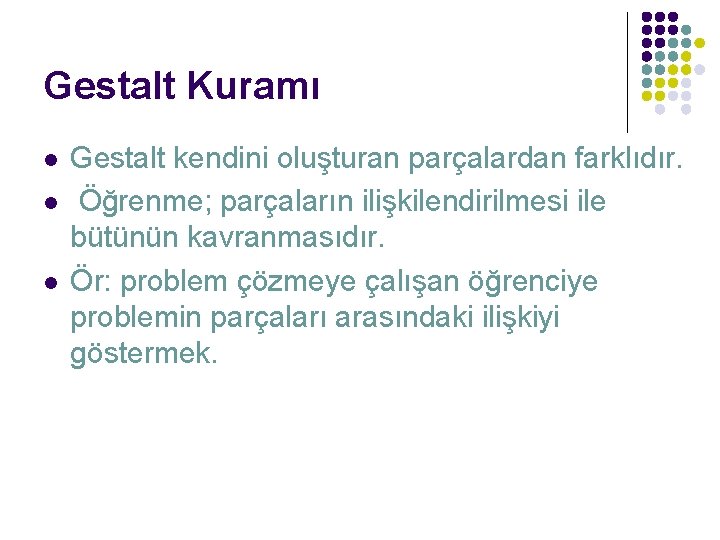 Gestalt Kuramı l l l Gestalt kendini oluşturan parçalardan farklıdır. Öğrenme; parçaların ilişkilendirilmesi ile