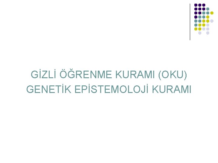 GİZLİ ÖĞRENME KURAMI (OKU) GENETİK EPİSTEMOLOJİ KURAMI 