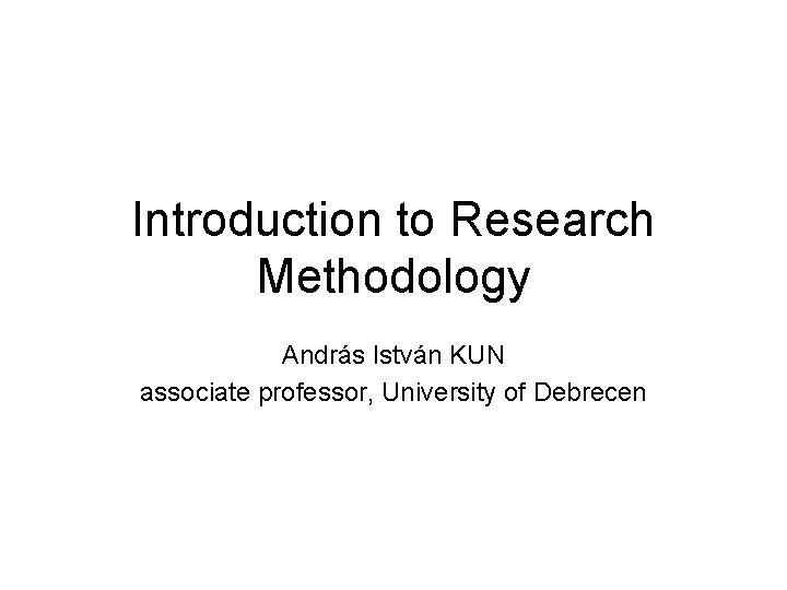 Introduction to Research Methodology András István KUN associate professor, University of Debrecen 