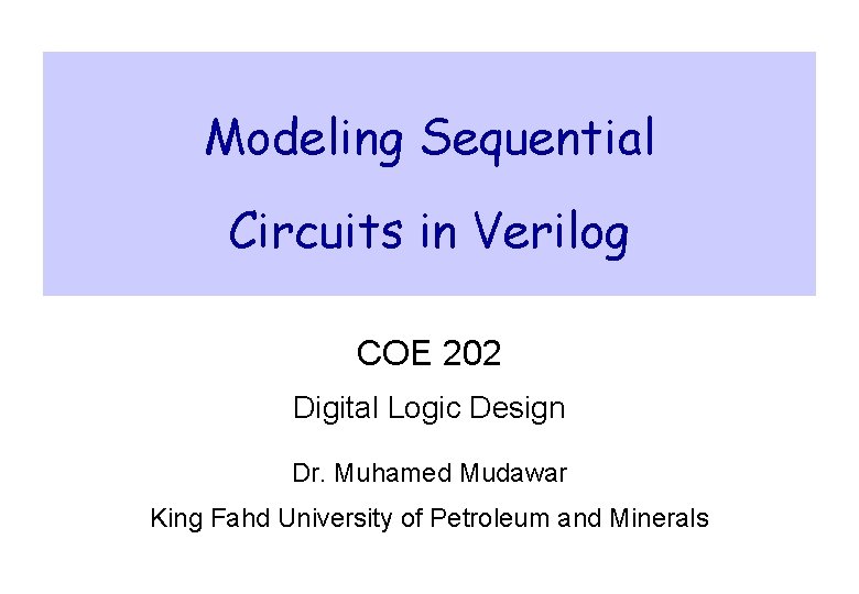 Modeling Sequential Circuits in Verilog COE 202 Digital Logic Design Dr. Muhamed Mudawar King