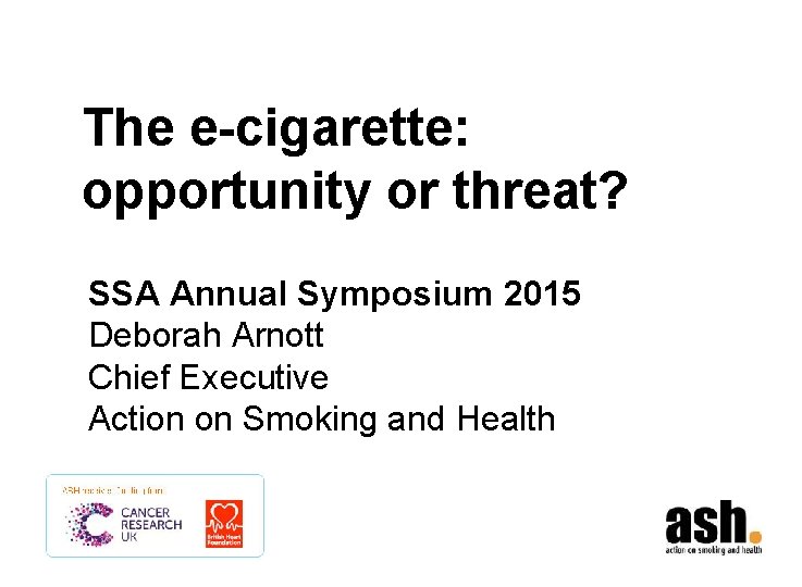 The e-cigarette: opportunity or threat? SSA Annual Symposium 2015 Deborah Arnott Chief Executive Action