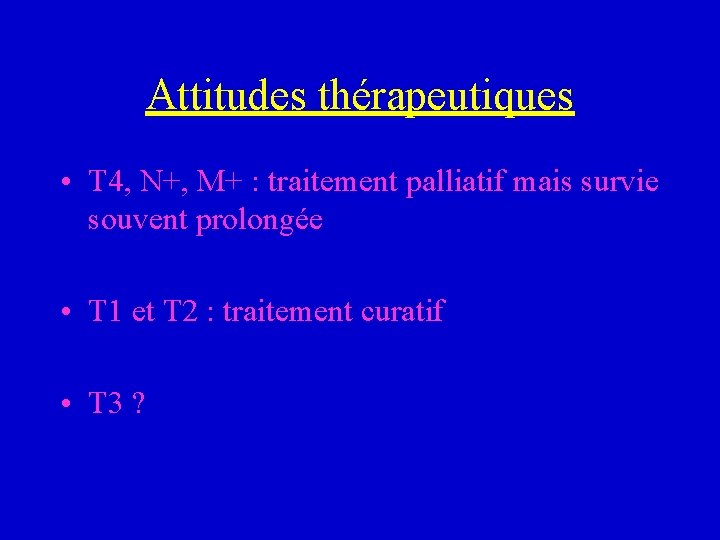 Attitudes thérapeutiques • T 4, N+, M+ : traitement palliatif mais survie souvent prolongée