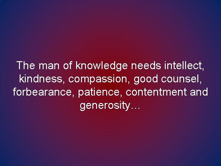 The man of knowledge needs intellect, kindness, compassion, good counsel, forbearance, patience, contentment and