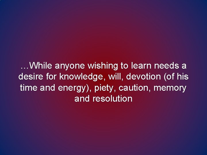 …While anyone wishing to learn needs a desire for knowledge, will, devotion (of his