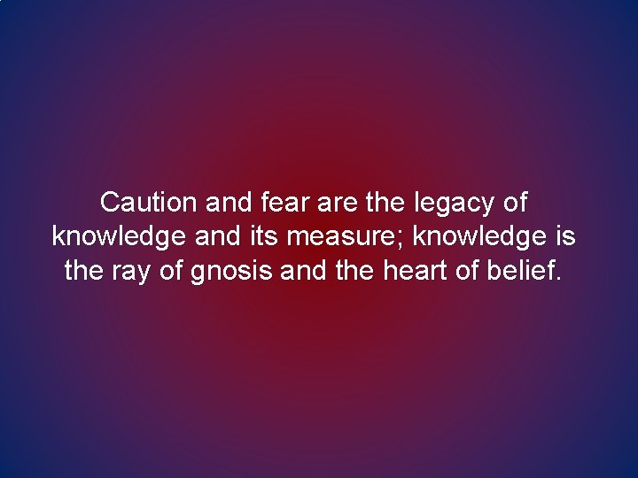 Caution and fear are the legacy of knowledge and its measure; knowledge is the Caution and fear are the legacy of knowledge and its measure; knowledge is the