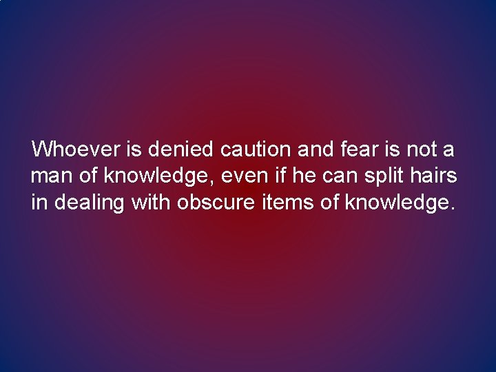 Whoever is denied caution and fear is not a man of knowledge, even if