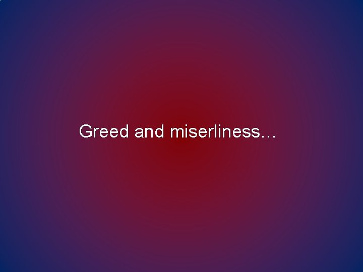 Greed and miserliness… Greed and miserliness…