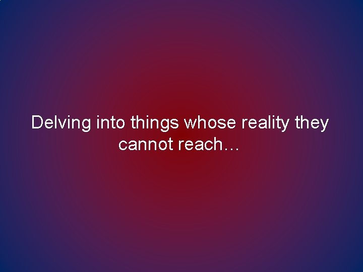 Delving into things whose reality they cannot reach… Delving into things whose reality they cannot reach…