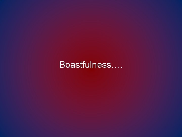 Boastfulness…. Boastfulness….