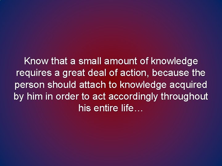 Know that a small amount of knowledge requires a great deal of action, because