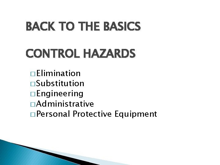 BACK TO THE BASICS CONTROL HAZARDS � Elimination � Substitution � Engineering � Administrative