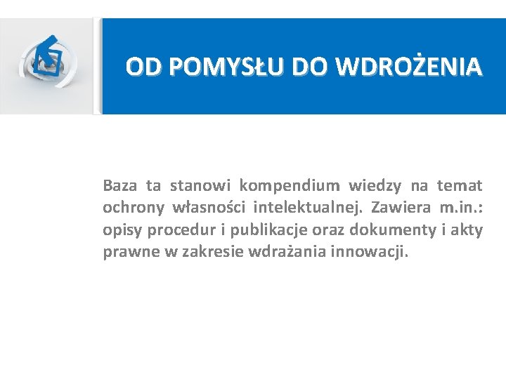OD POMYSŁU DO WDROŻENIA Baza ta stanowi kompendium wiedzy na temat ochrony własności intelektualnej. OD POMYSŁU DO WDROŻENIA Baza ta stanowi kompendium wiedzy na temat ochrony własności intelektualnej.