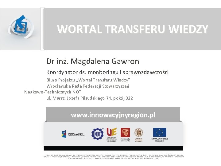 WORTAL TRANSFERU WIEDZY Dr inż. Magdalena Gawron Koordynator ds. monitoringu i sprawozdawczości Biuro Projektu WORTAL TRANSFERU WIEDZY Dr inż. Magdalena Gawron Koordynator ds. monitoringu i sprawozdawczości Biuro Projektu
