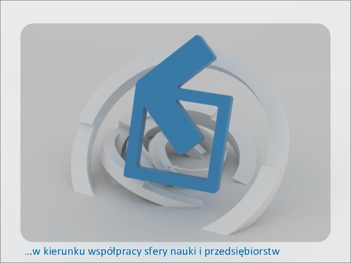 …w kierunku współpracy sfery nauki i przedsiębiorstw …w kierunku współpracy sfery nauki i przedsiębiorstw