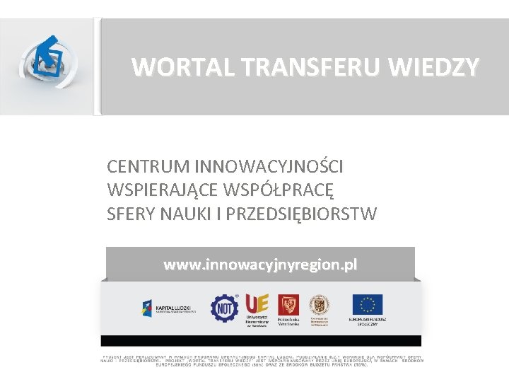 WORTAL TRANSFERU WIEDZY CENTRUM INNOWACYJNOŚCI WSPIERAJĄCE WSPÓŁPRACĘ SFERY NAUKI I PRZEDSIĘBIORSTW www. innowacyjnyregion. pl WORTAL TRANSFERU WIEDZY CENTRUM INNOWACYJNOŚCI WSPIERAJĄCE WSPÓŁPRACĘ SFERY NAUKI I PRZEDSIĘBIORSTW www. innowacyjnyregion. pl