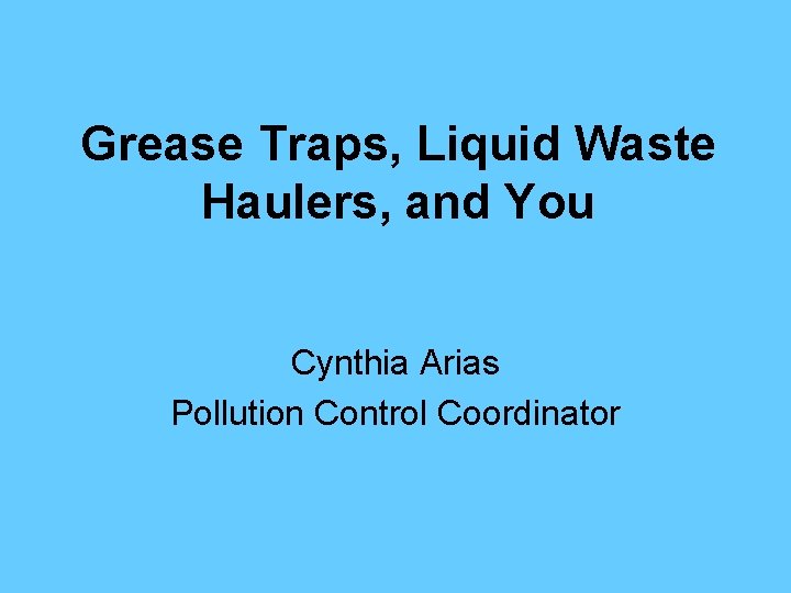 Grease Traps, Liquid Waste Haulers, and You Cynthia Arias Pollution Control Coordinator 