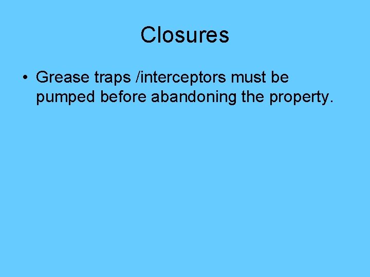 Closures • Grease traps /interceptors must be pumped before abandoning the property. 