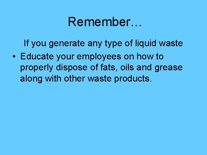 Remember… If you generate any type of liquid waste • Educate your employees on