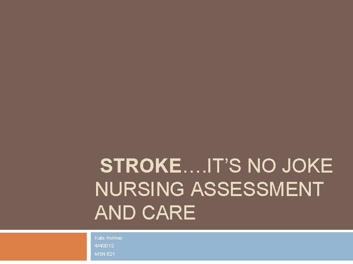 STROKE…. IT’S NO JOKE NURSING ASSESSMENT AND CARE Kate Holmes 4/4/2012 MSN 621 