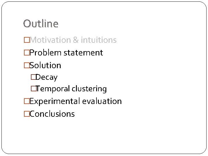 Outline �Motivation & intuitions �Problem statement �Solution �Decay �Temporal clustering �Experimental evaluation �Conclusions Outline �Motivation & intuitions �Problem statement �Solution �Decay �Temporal clustering �Experimental evaluation �Conclusions