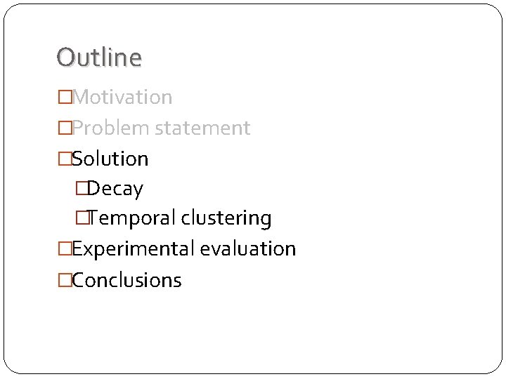 Outline �Motivation �Problem statement �Solution �Decay �Temporal clustering �Experimental evaluation �Conclusions Outline �Motivation �Problem statement �Solution �Decay �Temporal clustering �Experimental evaluation �Conclusions