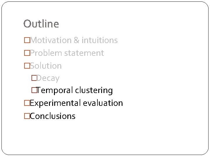 Outline �Motivation & intuitions �Problem statement �Solution �Decay �Temporal clustering �Experimental evaluation �Conclusions Outline �Motivation & intuitions �Problem statement �Solution �Decay �Temporal clustering �Experimental evaluation �Conclusions