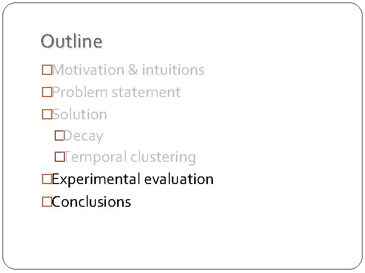 Outline �Motivation & intuitions �Problem statement �Solution �Decay �Temporal clustering �Experimental evaluation �Conclusions Outline �Motivation & intuitions �Problem statement �Solution �Decay �Temporal clustering �Experimental evaluation �Conclusions
