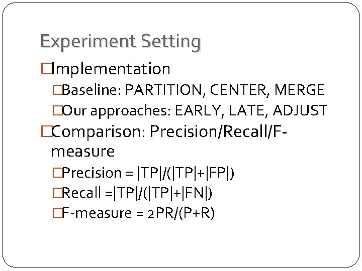 Experiment Setting �Implementation �Baseline: PARTITION, CENTER, MERGE �Our approaches: EARLY, LATE, ADJUST �Comparison: Precision/Recall/F- Experiment Setting �Implementation �Baseline: PARTITION, CENTER, MERGE �Our approaches: EARLY, LATE, ADJUST �Comparison: Precision/Recall/F-