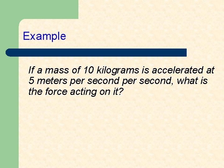 Example If a mass of 10 kilograms is accelerated at 5 meters per second,