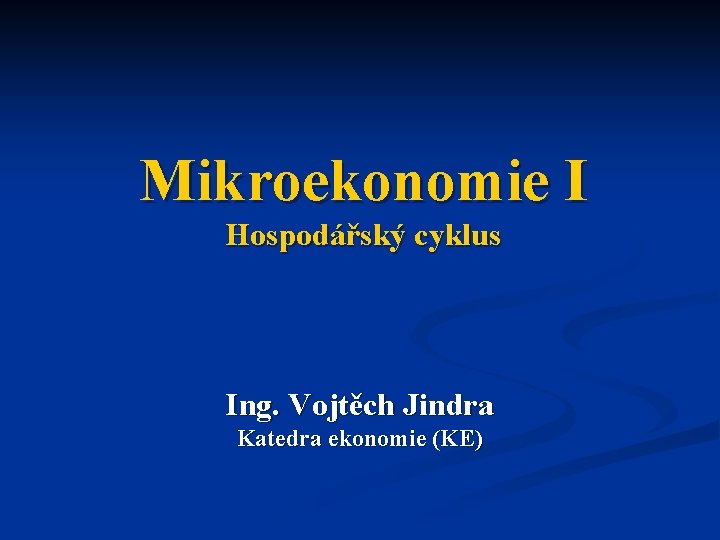 Mikroekonomie I Hospodářský cyklus Ing. Vojtěch Jindra Katedra ekonomie (KE) 