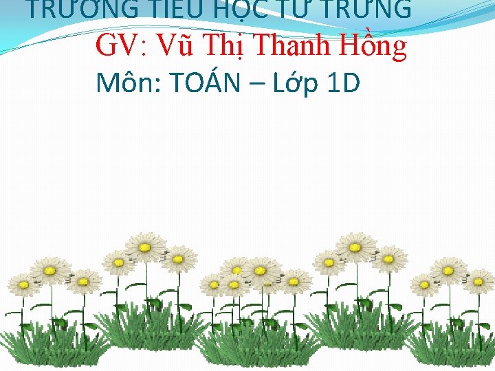 TRƯỜNG TIỂU HỌC TỨ TRƯNG GV: Vũ Thị Thanh Hồng Môn: TOÁN – Lớp