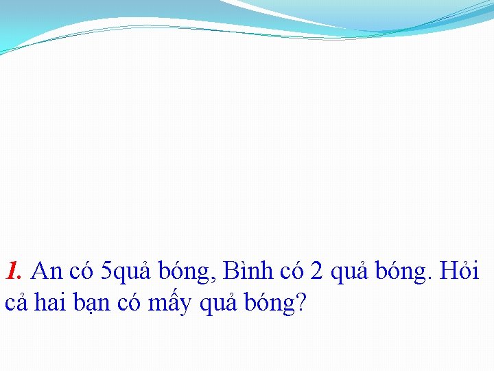 1. An có 5 quả bóng, Bình có 2 quả bóng. Hỏi cả hai