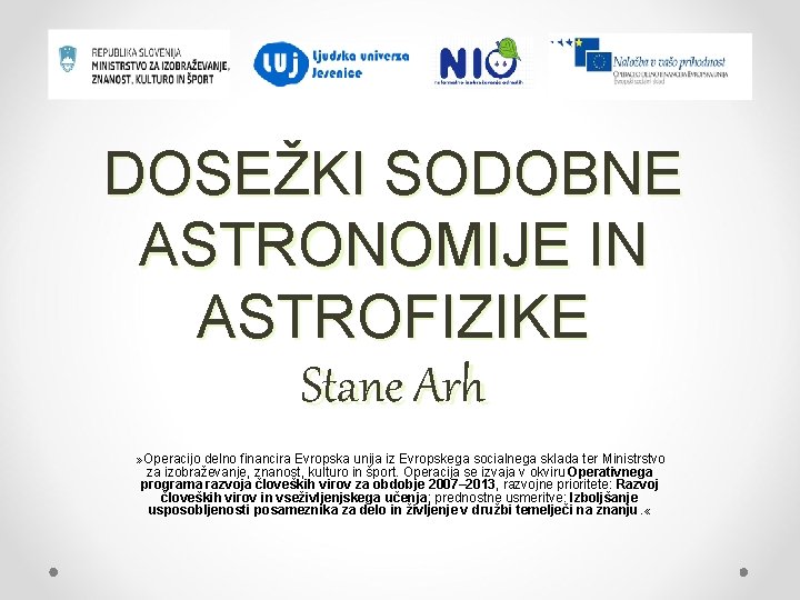 DOSEŽKI SODOBNE ASTRONOMIJE IN ASTROFIZIKE Stane Arh » Operacijo delno financira Evropska unija iz