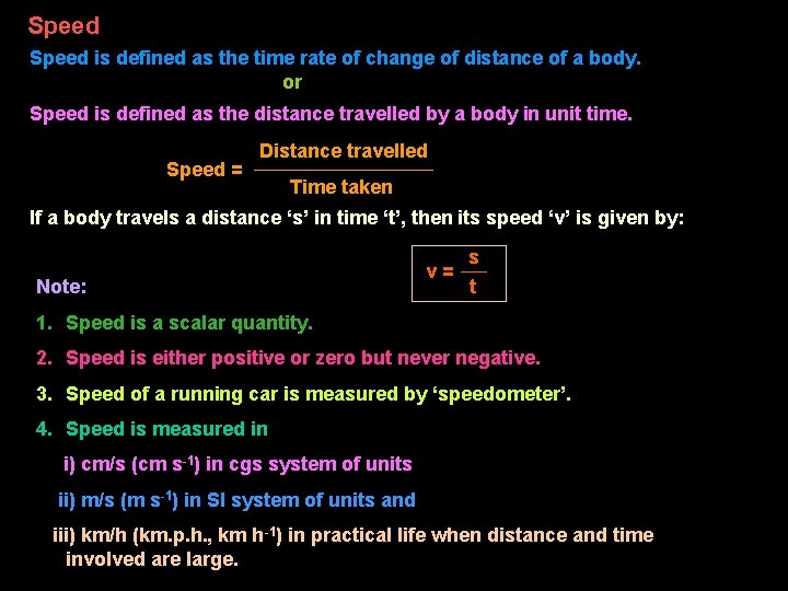 Speed is defined as the time rate of change of distance of a body.