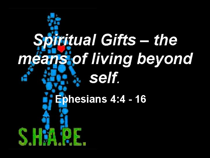 Spiritual Gifts – the means of living beyond self. Ephesians 4: 4 - 16