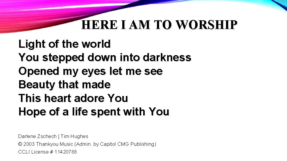 HERE I AM TO WORSHIP Light of the world You stepped down into darkness