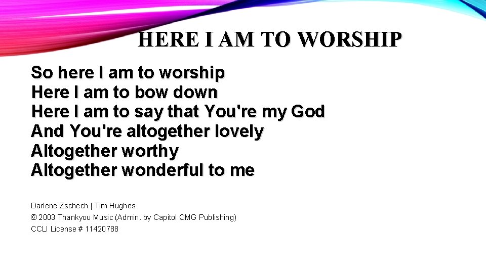 HERE I AM TO WORSHIP So here I am to worship Here I am