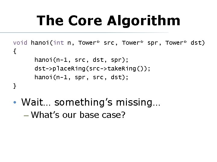 The Core Algorithm void hanoi(int n, Tower* src, Tower* spr, Tower* dst) { hanoi(n-1,
