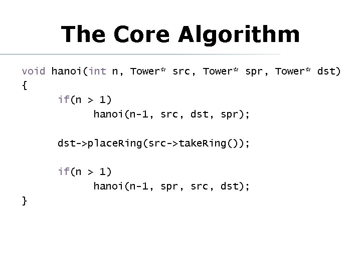 The Core Algorithm void hanoi(int n, Tower* src, Tower* spr, Tower* dst) { if(n