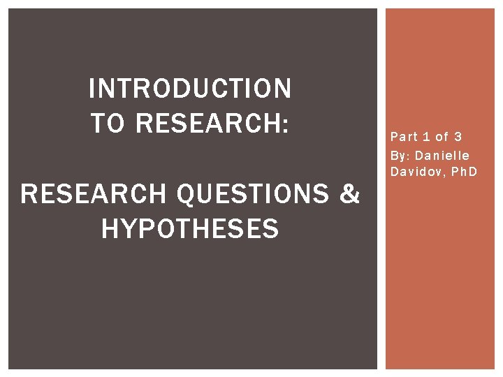 INTRODUCTION TO RESEARCH: RESEARCH QUESTIONS & HYPOTHESES Part 1 of 3 By: Danielle Davidov,