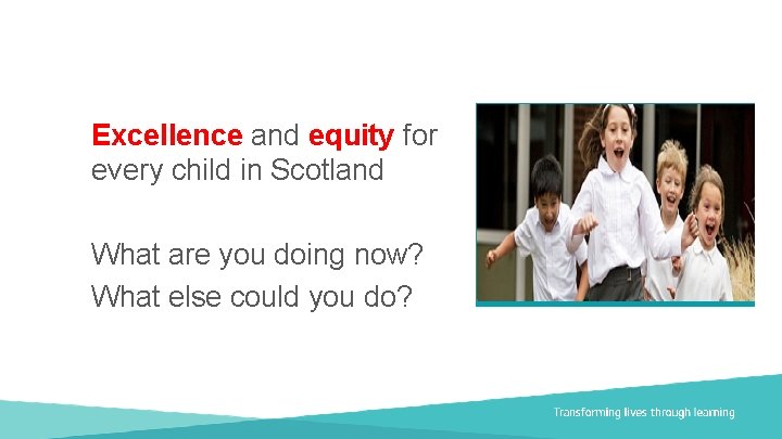 Excellence and equity for every child in Scotland What are you doing now? What