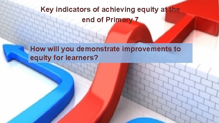 Key indicators of achieving equity at the end of Primary 7 How will you