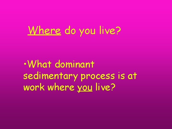 Where do you live? • What dominant sedimentary process is at work where you