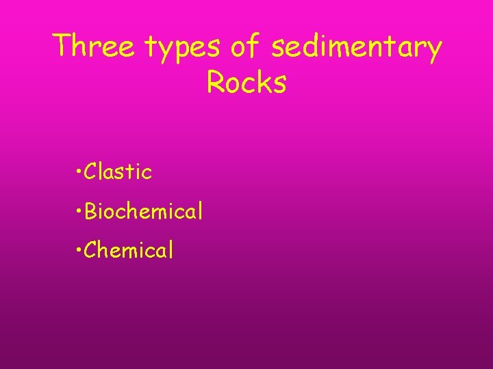 Three types of sedimentary Rocks • Clastic • Biochemical • Chemical 